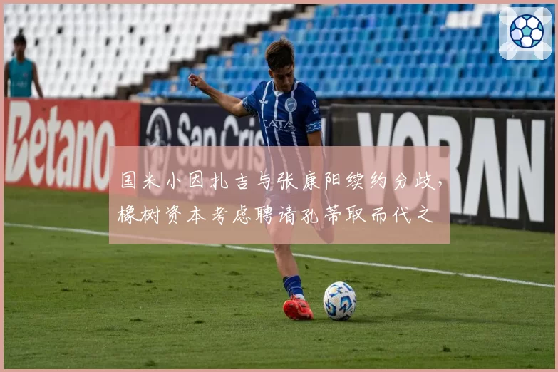 国米小因扎吉与张康阳续约分歧，橡树资本考虑聘请孔蒂取而代之