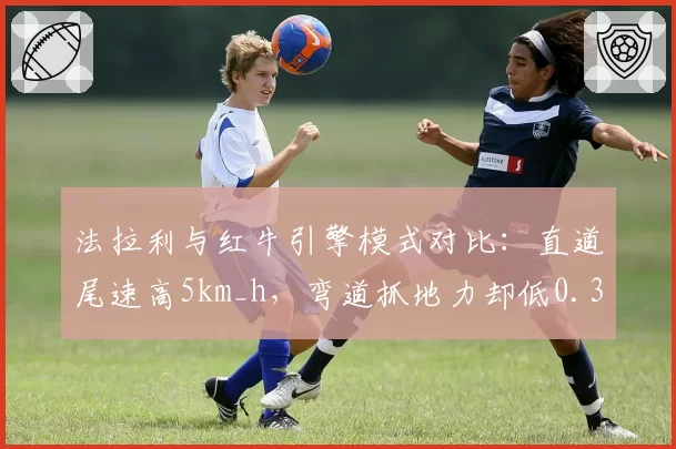 法拉利与红牛引擎模式对比：直道尾速高5km_h，弯道抓地力却低0.3G