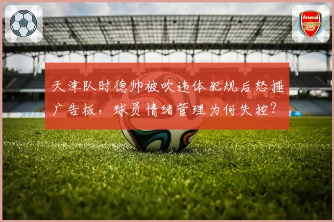天津队时德帅被吹违体犯规后怒捶广告板，球员情绪管理为何失控？