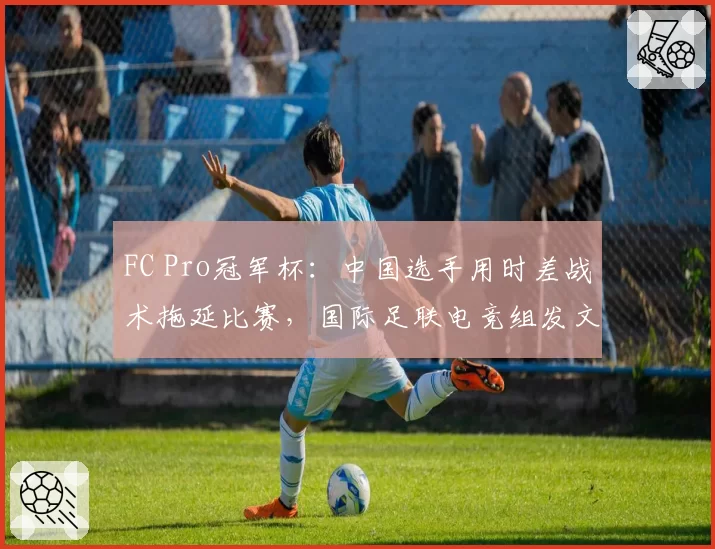 FC Pro冠军杯:中国选手用时差战术拖延比赛,国际足联电竞组发文警告“违反体育精神”