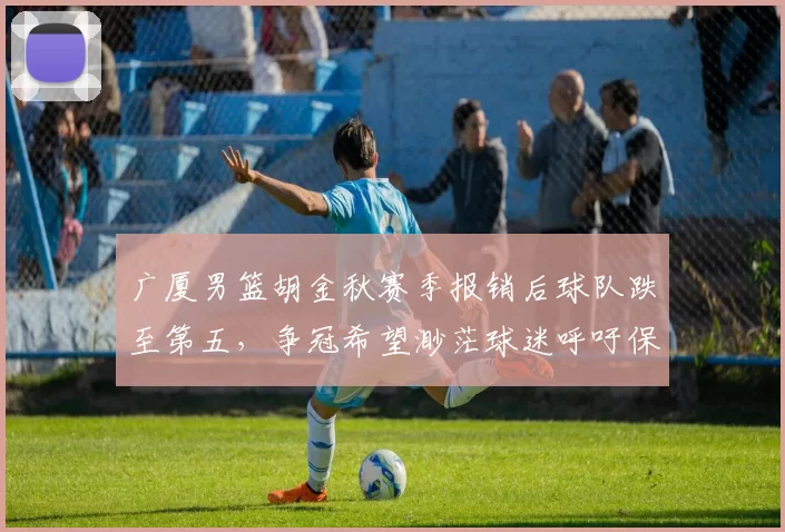 广厦男篮胡金秋赛季报销后球队跌至第五，争冠希望渺茫球迷呼吁保护核心