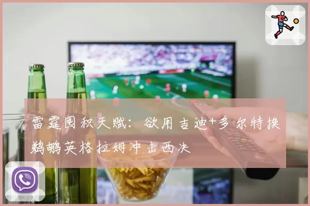 雷霆囤积天赋:欲用吉迪+多尔特换鹈鹕英格拉姆冲击西决