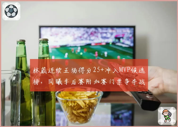 林葳连续五场得分25+冲入MVP候选榜，同曦季后赛附加赛门票争夺战最大X因素