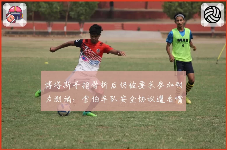博塔斯手指骨折后仍被要求参加耐力测试，索伯车队安全协议遭名嘴痛批