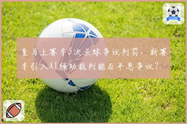 皇马上赛季5次点球争议判罚，新赛季引入AI辅助裁判能否平息争议？