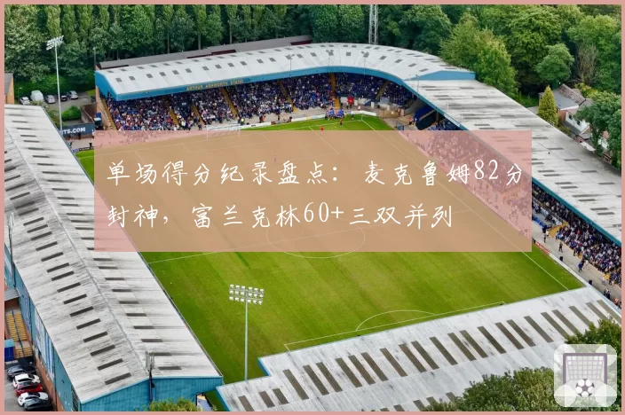 单场得分纪录盘点：麦克鲁姆82分封神，富兰克林60+三双并列
