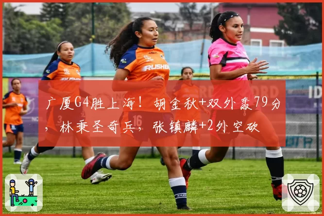广厦G4胜上海！胡金秋+双外轰79分，林秉圣奇兵，张镇麟+2外空砍