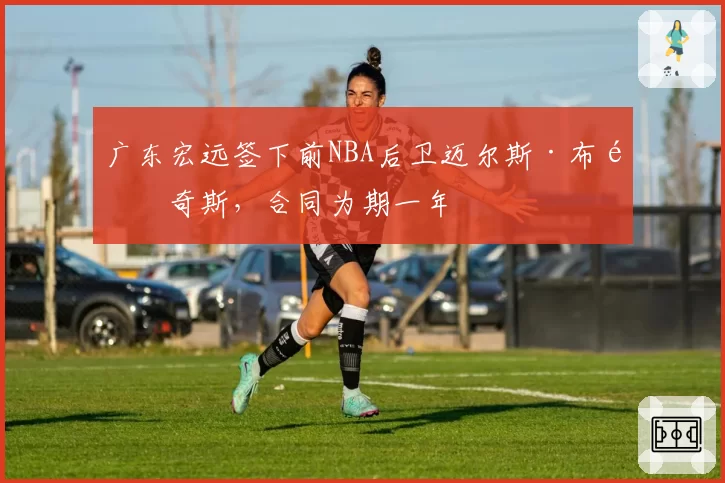 广东宏远签下前NBA后卫迈尔斯·布里奇斯,合同为期一年