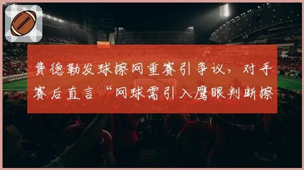 费德勒发球擦网重赛引争议，对手赛后直言“网球需引入鹰眼判断擦网”