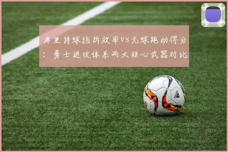 库里持球挡拆效率vs无球跑动得分：勇士进攻体系两大核心武器对比