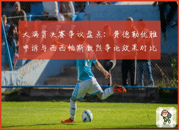 大满贯决赛争议盘点：费德勒优雅申诉与西西帕斯激烈争论效果对比