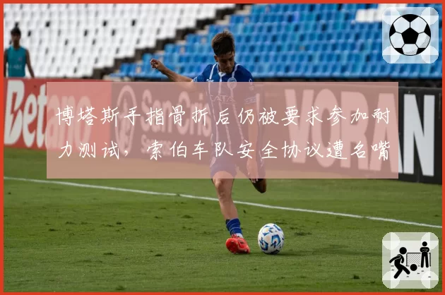 博塔斯手指骨折后仍被要求参加耐力测试，索伯车队安全协议遭名嘴痛批