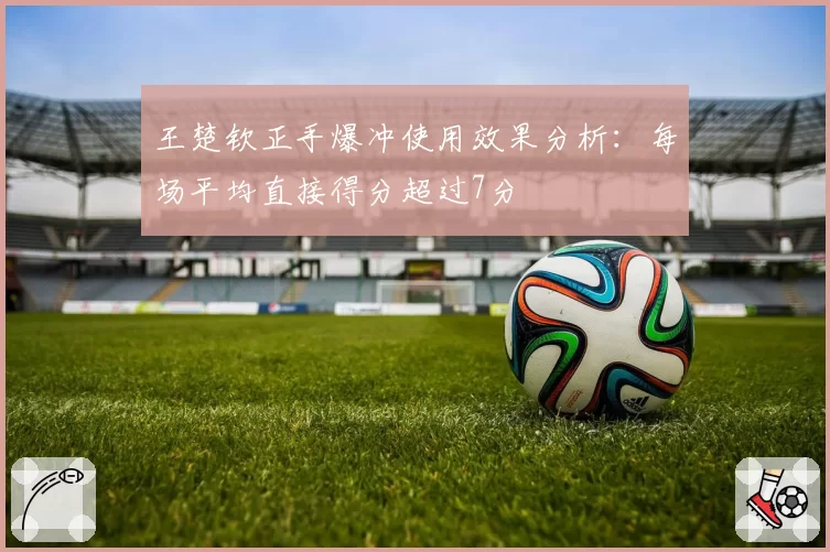 王楚钦正手爆冲使用效果分析：每场平均直接得分超过7分