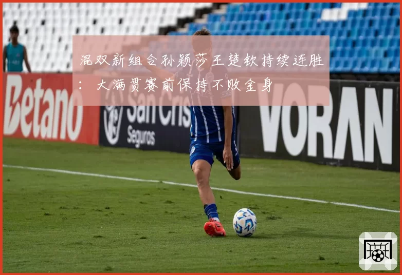 混双新组合孙颖莎王楚钦持续连胜:大满贯赛前保持不败金身