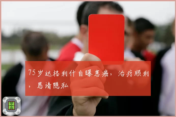 75岁达格利什自曝患癌,治疗顺利,恳请隐私