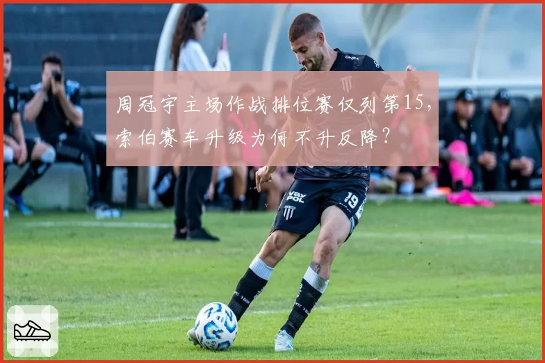 周冠宇主场作战排位赛仅列第15，索伯赛车升级为何不升反降？