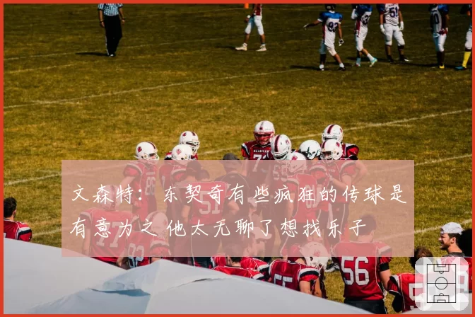 文森特：东契奇有些疯狂的传球是有意为之 他太无聊了想找乐子